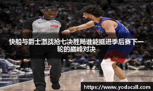 快船与爵士激战抢七决胜局谁能挺进季后赛下一轮的巅峰对决