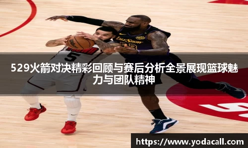 529火箭对决精彩回顾与赛后分析全景展现篮球魅力与团队精神